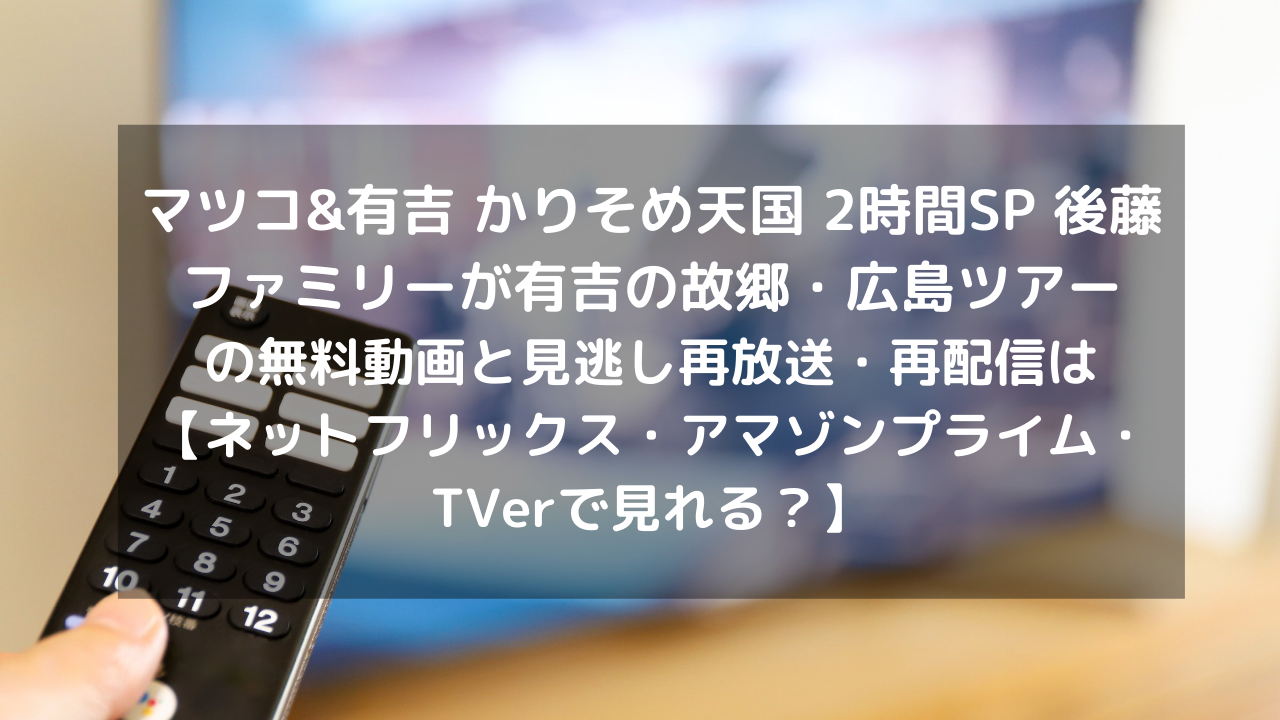 マツコ 有吉 かりそめ天国 2時間sp 後藤ファミリーが有吉の故郷 広島ツアー見逃し配信と無料動画 再放送情報はこちら ネットフリックス アマゾンプライム Tverで見れる Vodプロ