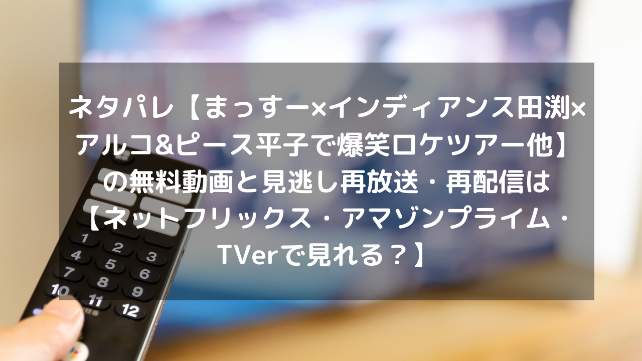 ネタパレ【まっすー×インディアンス田渕×アルコ&ピース平子で爆笑ロケツアー他】見逃し配信と無料動画・再放送情報はこちら【DVD・ブルーレイ